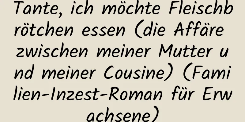 Tante, ich möchte Fleischbrötchen essen (die Affäre zwischen meiner Mutter und meiner Cousine) (Familien-Inzest-Roman für Erwachsene)