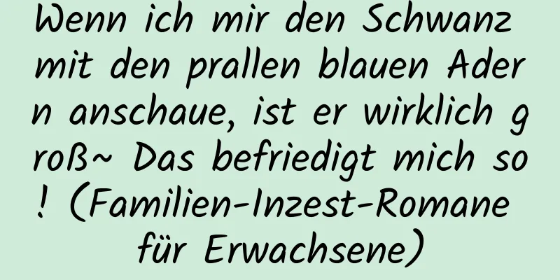 Wenn ich mir den Schwanz mit den prallen blauen Adern anschaue, ist er wirklich groß~ Das befriedigt mich so! (Familien-Inzest-Romane für Erwachsene)