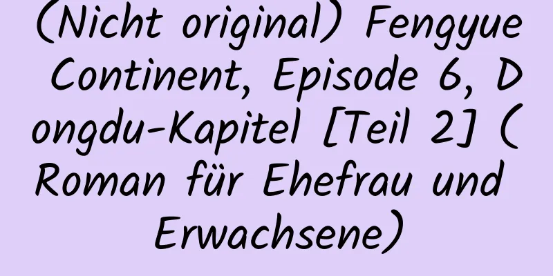 (Nicht original) Fengyue Continent, Episode 6, Dongdu-Kapitel [Teil 2] (Roman für Ehefrau und Erwachsene)