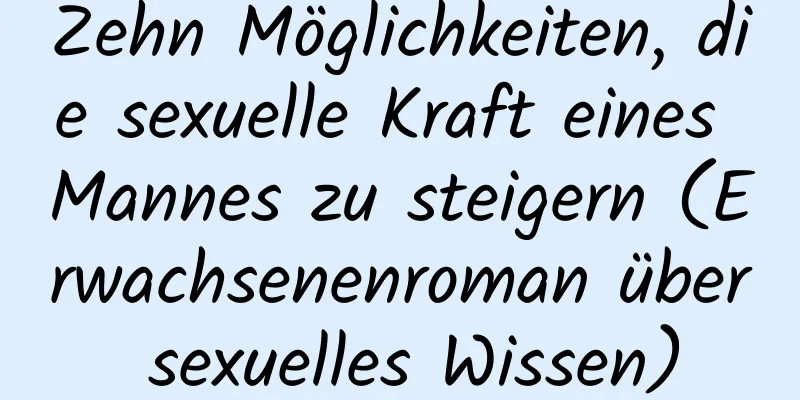 Zehn Möglichkeiten, die sexuelle Kraft eines Mannes zu steigern (Erwachsenenroman über sexuelles Wissen)