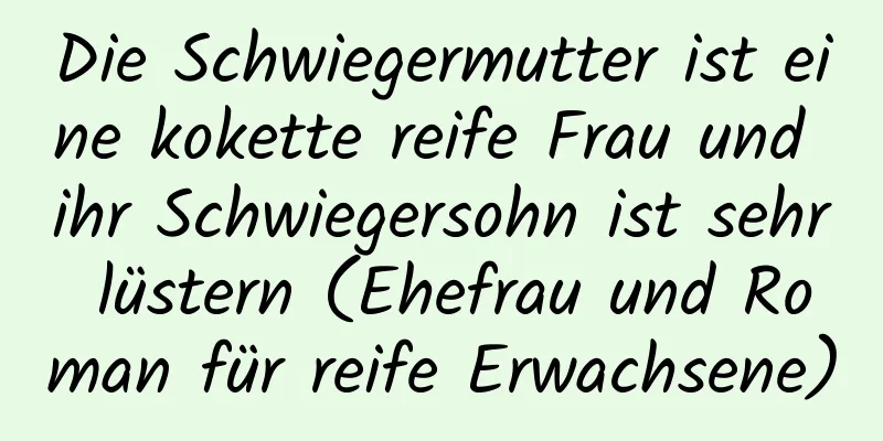 Die Schwiegermutter ist eine kokette reife Frau und ihr Schwiegersohn ist sehr lüstern (Ehefrau und Roman für reife Erwachsene)