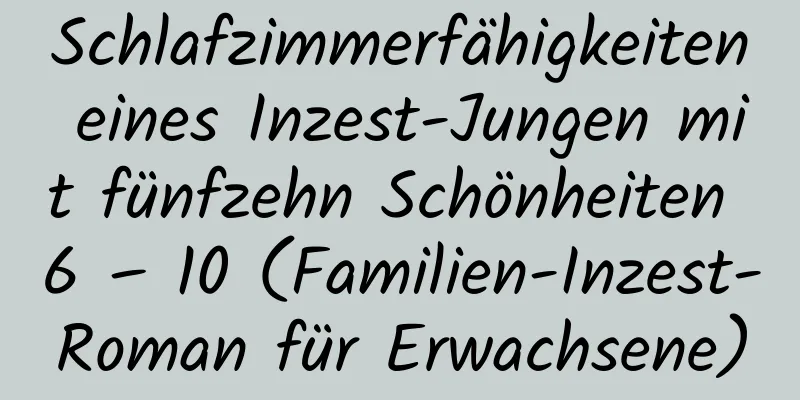 Schlafzimmerfähigkeiten eines Inzest-Jungen mit fünfzehn Schönheiten 6 – 10 (Familien-Inzest-Roman für Erwachsene)