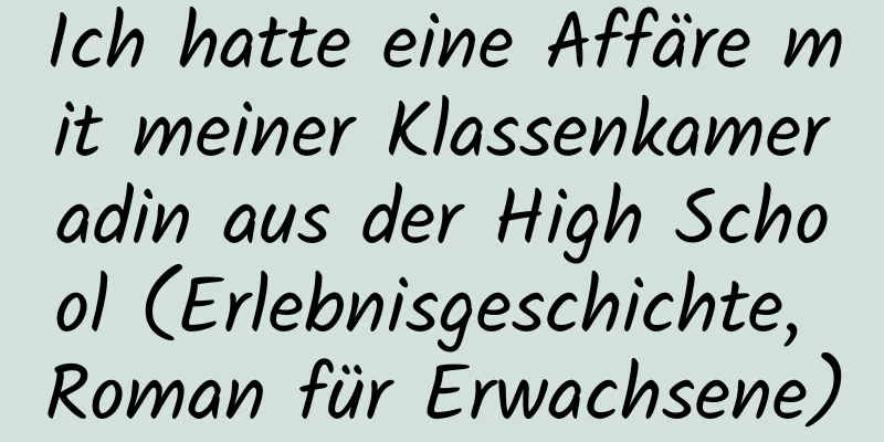 Ich hatte eine Affäre mit meiner Klassenkameradin aus der High School (Erlebnisgeschichte, Roman für Erwachsene)