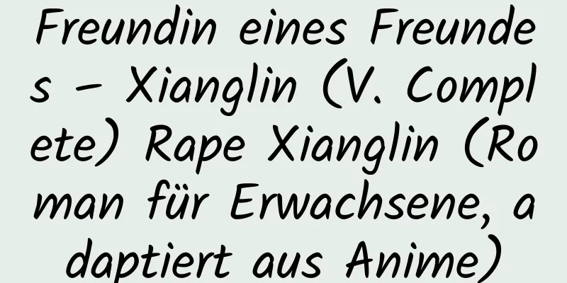 Freundin eines Freundes – Xianglin (V. Complete) Rape Xianglin (Roman für Erwachsene, adaptiert aus Anime)