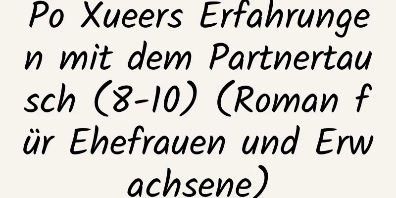 Po Xueers Erfahrungen mit dem Partnertausch (8-10) (Roman für Ehefrauen und Erwachsene)