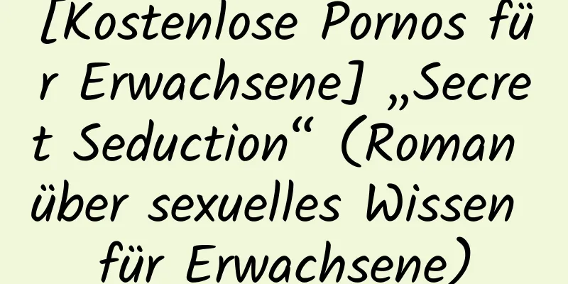 [Kostenlose Pornos für Erwachsene] „Secret Seduction“ (Roman über sexuelles Wissen für Erwachsene)