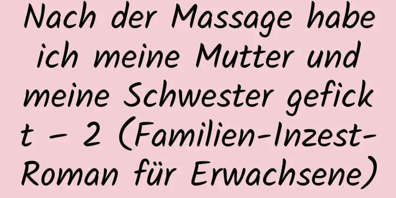 Nach der Massage habe ich meine Mutter und meine Schwester gefickt – 2 (Familien-Inzest-Roman für Erwachsene)