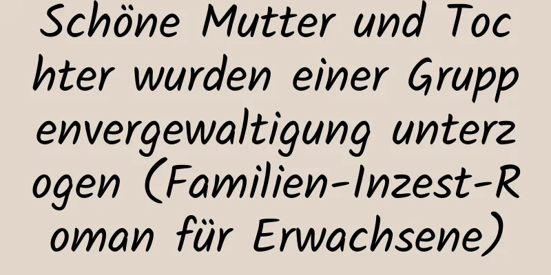 Schöne Mutter und Tochter wurden einer Gruppenvergewaltigung unterzogen (Familien-Inzest-Roman für Erwachsene)