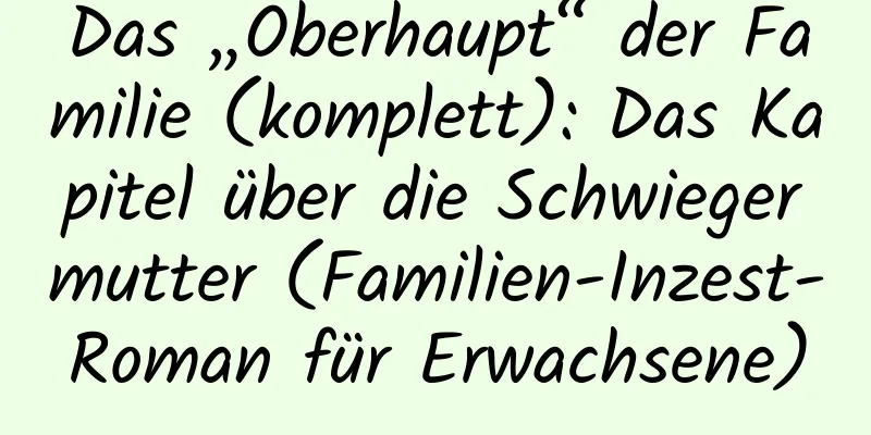 Das „Oberhaupt“ der Familie (komplett): Das Kapitel über die Schwiegermutter (Familien-Inzest-Roman für Erwachsene)