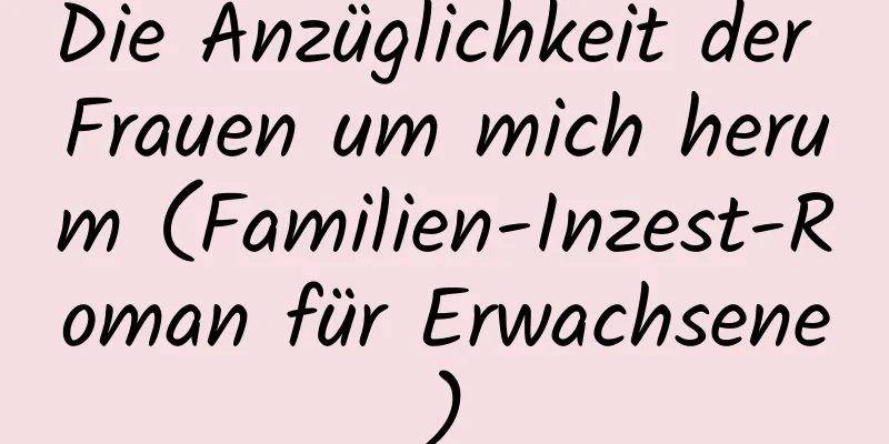 Die Anzüglichkeit der Frauen um mich herum (Familien-Inzest-Roman für Erwachsene)