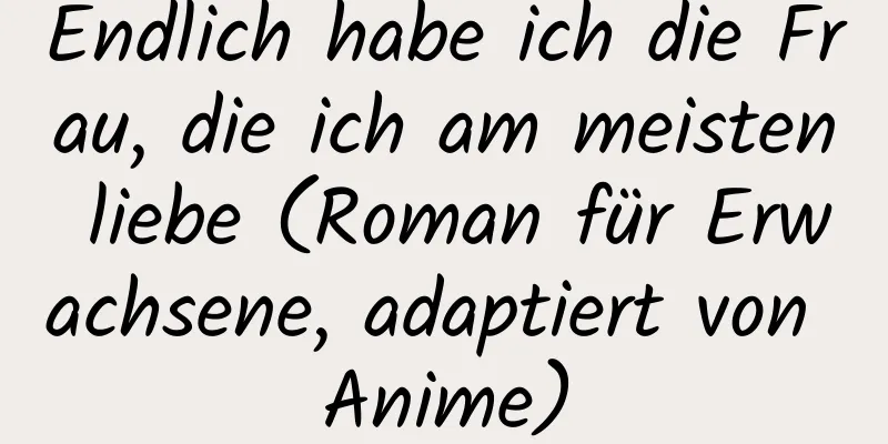 Endlich habe ich die Frau, die ich am meisten liebe (Roman für Erwachsene, adaptiert von Anime)