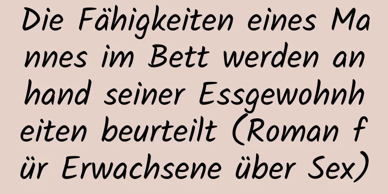 Die Fähigkeiten eines Mannes im Bett werden anhand seiner Essgewohnheiten beurteilt (Roman für Erwachsene über Sex)