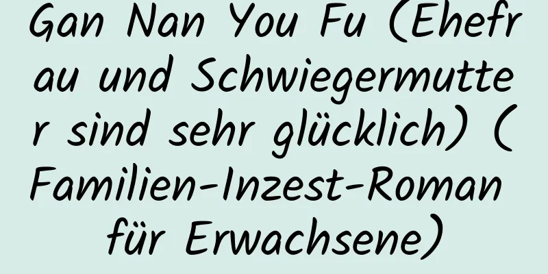 Gan Nan You Fu (Ehefrau und Schwiegermutter sind sehr glücklich) (Familien-Inzest-Roman für Erwachsene)