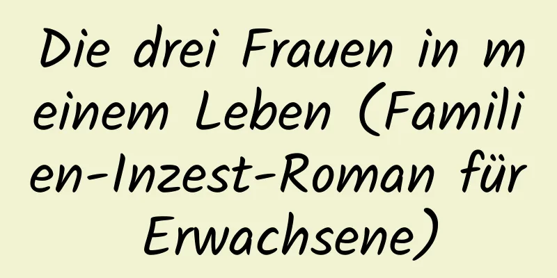 Die drei Frauen in meinem Leben (Familien-Inzest-Roman für Erwachsene)