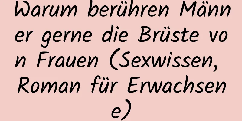 Warum berühren Männer gerne die Brüste von Frauen (Sexwissen, Roman für Erwachsene)