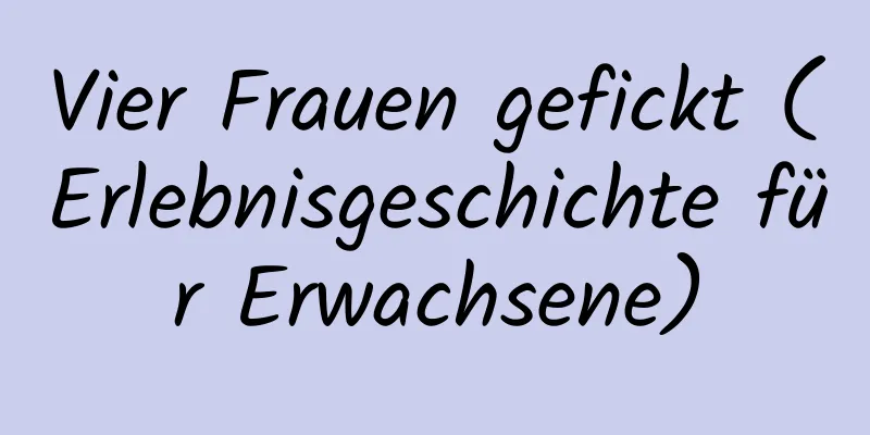 Vier Frauen gefickt (Erlebnisgeschichte für Erwachsene)