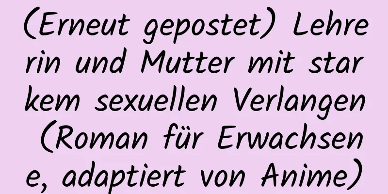 (Erneut gepostet) Lehrerin und Mutter mit starkem sexuellen Verlangen (Roman für Erwachsene, adaptiert von Anime)