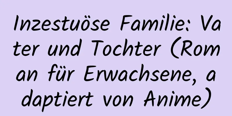 Inzestuöse Familie: Vater und Tochter (Roman für Erwachsene, adaptiert von Anime)