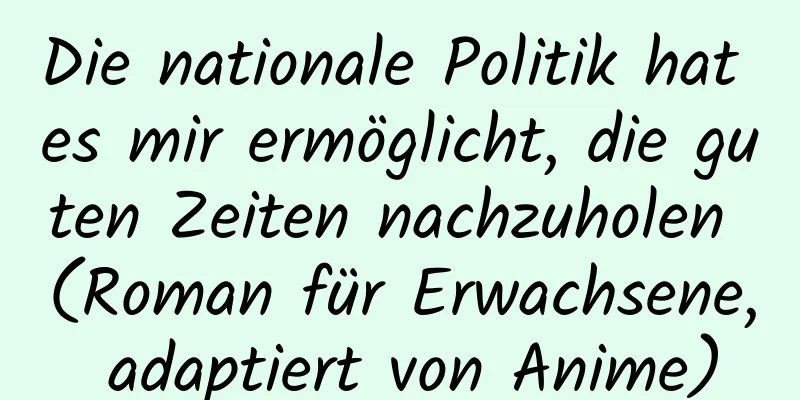 Die nationale Politik hat es mir ermöglicht, die guten Zeiten nachzuholen (Roman für Erwachsene, adaptiert von Anime)