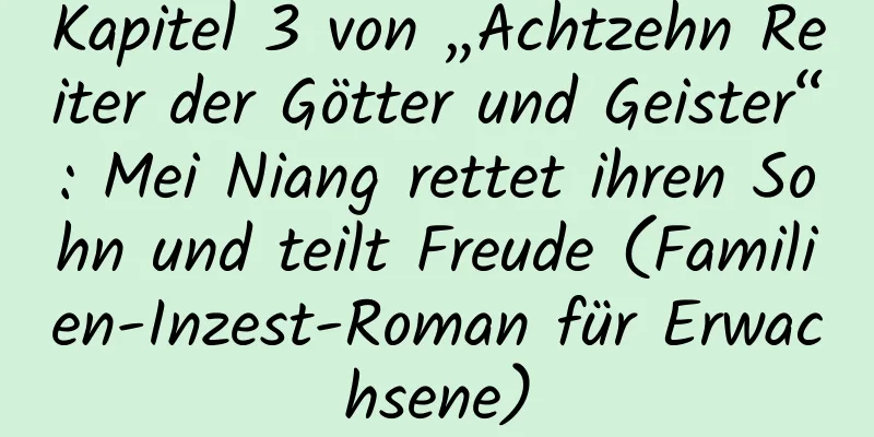 Kapitel 3 von „Achtzehn Reiter der Götter und Geister“: Mei Niang rettet ihren Sohn und teilt Freude (Familien-Inzest-Roman für Erwachsene)