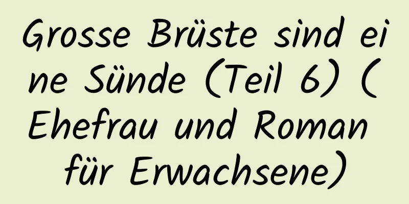 Grosse Brüste sind eine Sünde (Teil 6) (Ehefrau und Roman für Erwachsene)