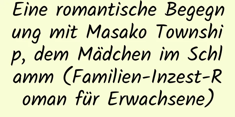 Eine romantische Begegnung mit Masako Township, dem Mädchen im Schlamm (Familien-Inzest-Roman für Erwachsene)