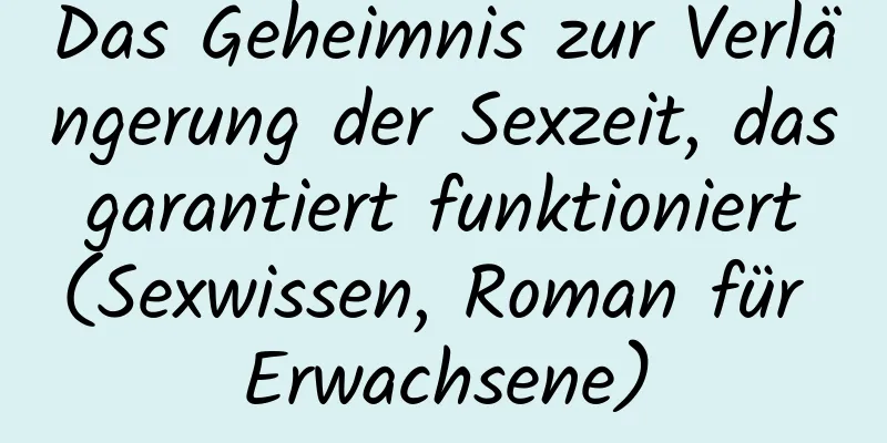 Das Geheimnis zur Verlängerung der Sexzeit, das garantiert funktioniert (Sexwissen, Roman für Erwachsene)