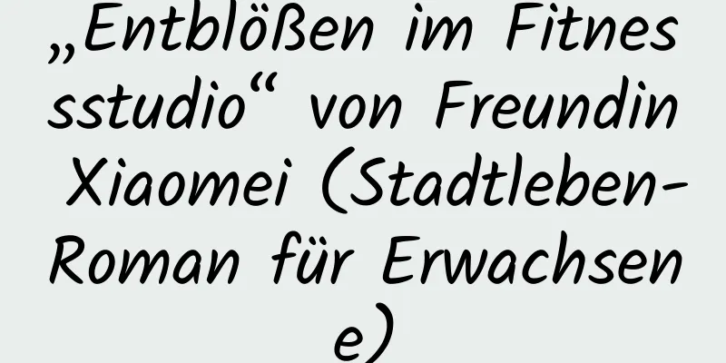 „Entblößen im Fitnessstudio“ von Freundin Xiaomei (Stadtleben-Roman für Erwachsene)