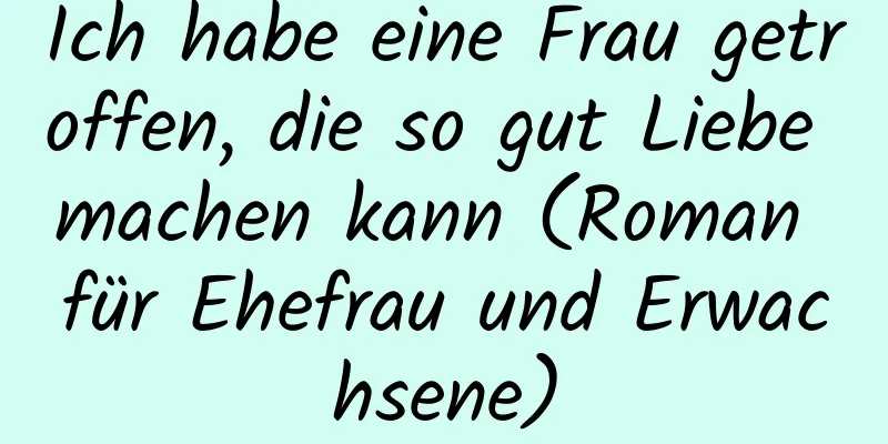 Ich habe eine Frau getroffen, die so gut Liebe machen kann (Roman für Ehefrau und Erwachsene)