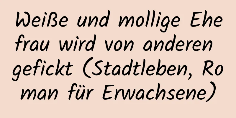 Weiße und mollige Ehefrau wird von anderen gefickt (Stadtleben, Roman für Erwachsene)