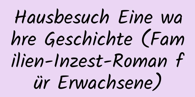 Hausbesuch Eine wahre Geschichte (Familien-Inzest-Roman für Erwachsene)