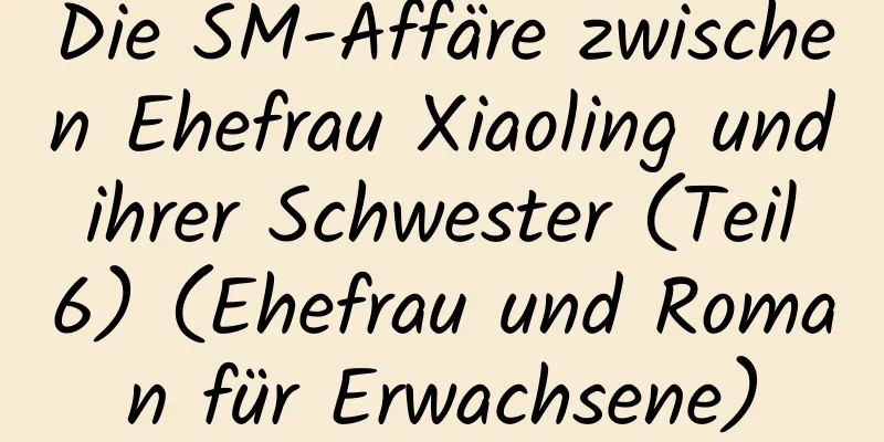 Die SM-Affäre zwischen Ehefrau Xiaoling und ihrer Schwester (Teil 6) (Ehefrau und Roman für Erwachsene)