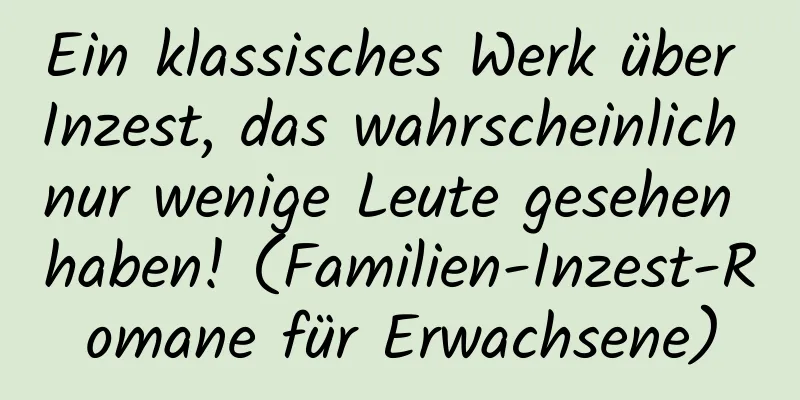 Ein klassisches Werk über Inzest, das wahrscheinlich nur wenige Leute gesehen haben! (Familien-Inzest-Romane für Erwachsene)