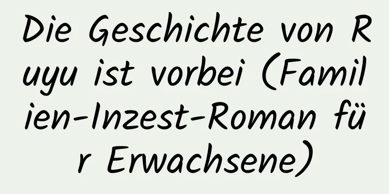 Die Geschichte von Ruyu ist vorbei (Familien-Inzest-Roman für Erwachsene)