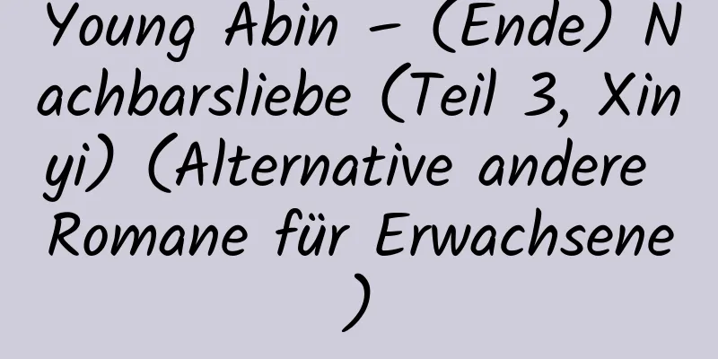 Young Abin – (Ende) Nachbarsliebe (Teil 3, Xinyi) (Alternative andere Romane für Erwachsene)