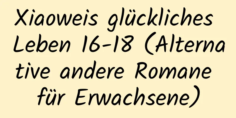 Xiaoweis glückliches Leben 16-18 (Alternative andere Romane für Erwachsene)