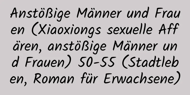 Anstößige Männer und Frauen (Xiaoxiongs sexuelle Affären, anstößige Männer und Frauen) 50-55 (Stadtleben, Roman für Erwachsene)