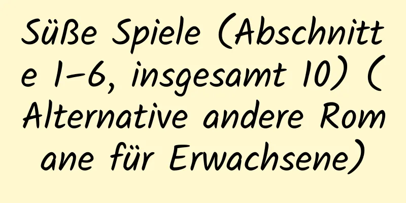 Süße Spiele (Abschnitte 1–6, insgesamt 10) (Alternative andere Romane für Erwachsene)