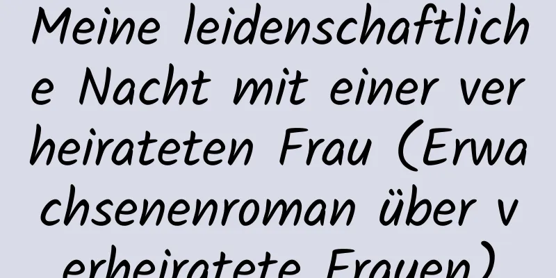 Meine leidenschaftliche Nacht mit einer verheirateten Frau (Erwachsenenroman über verheiratete Frauen)