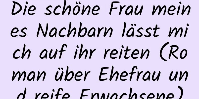 Die schöne Frau meines Nachbarn lässt mich auf ihr reiten (Roman über Ehefrau und reife Erwachsene)