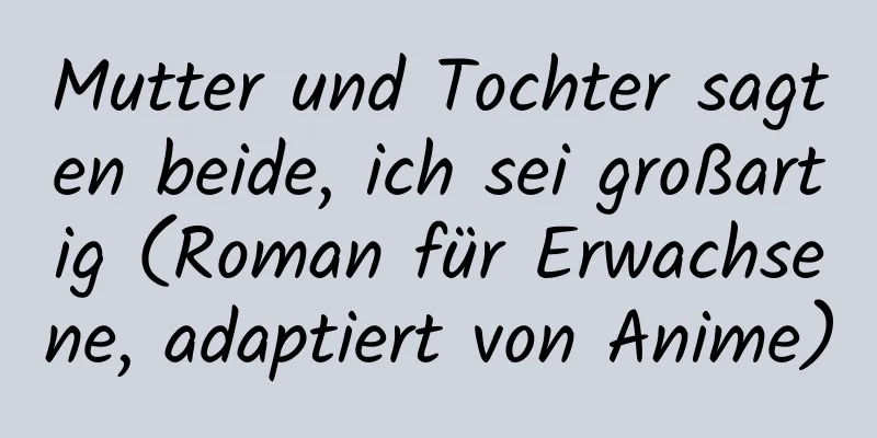 Mutter und Tochter sagten beide, ich sei großartig (Roman für Erwachsene, adaptiert von Anime)