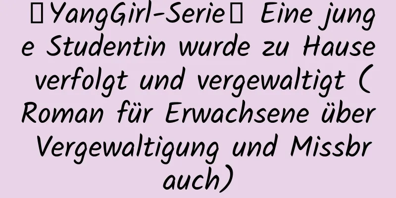 ﹝YangGirl-Serie﹞ Eine junge Studentin wurde zu Hause verfolgt und vergewaltigt (Roman für Erwachsene über Vergewaltigung und Missbrauch)