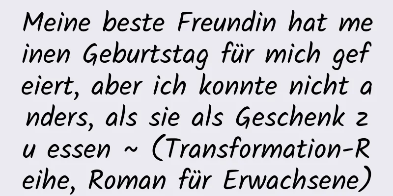 Meine beste Freundin hat meinen Geburtstag für mich gefeiert, aber ich konnte nicht anders, als sie als Geschenk zu essen ~ (Transformation-Reihe, Roman für Erwachsene)