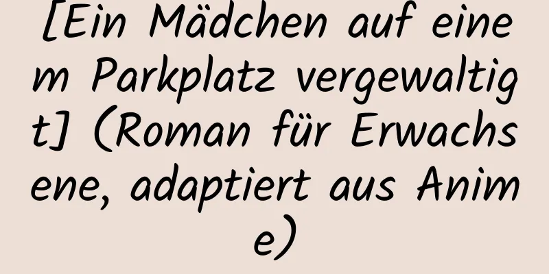 [Ein Mädchen auf einem Parkplatz vergewaltigt] (Roman für Erwachsene, adaptiert aus Anime)