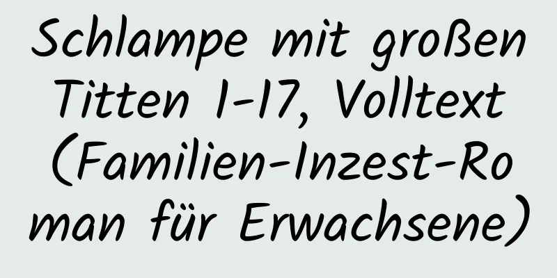 Schlampe mit großen Titten 1-17, Volltext (Familien-Inzest-Roman für Erwachsene)