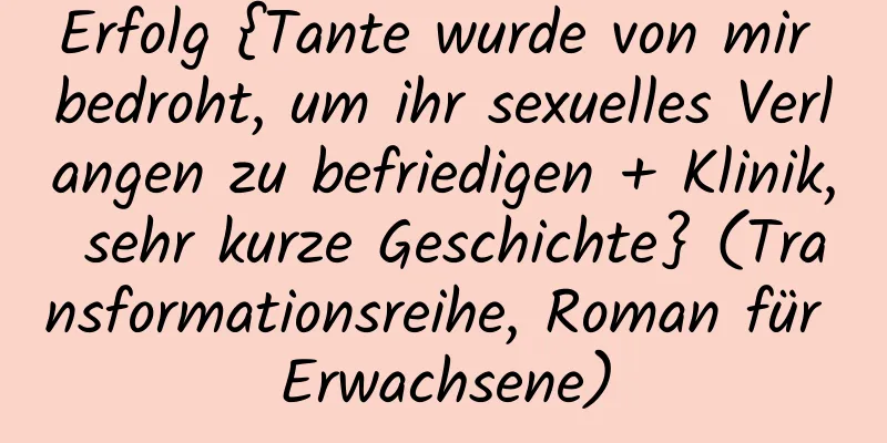 Erfolg {Tante wurde von mir bedroht, um ihr sexuelles Verlangen zu befriedigen + Klinik, sehr kurze Geschichte} (Transformationsreihe, Roman für Erwachsene)