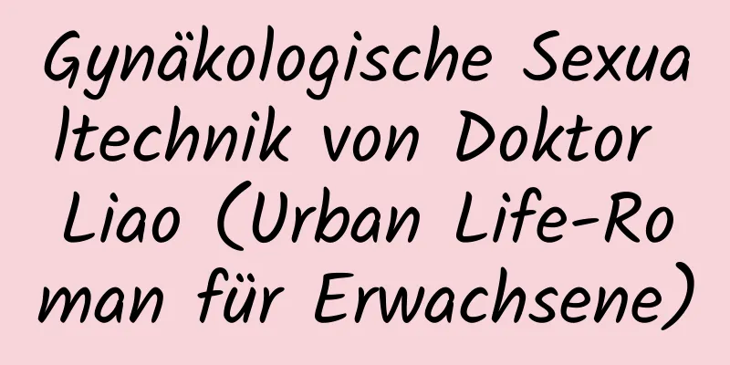 Gynäkologische Sexualtechnik von Doktor Liao (Urban Life-Roman für Erwachsene)