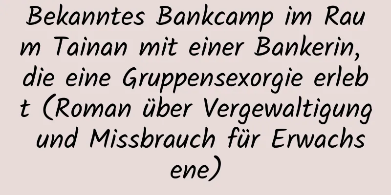 Bekanntes Bankcamp im Raum Tainan mit einer Bankerin, die eine Gruppensexorgie erlebt (Roman über Vergewaltigung und Missbrauch für Erwachsene)