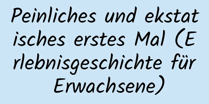 Peinliches und ekstatisches erstes Mal (Erlebnisgeschichte für Erwachsene)