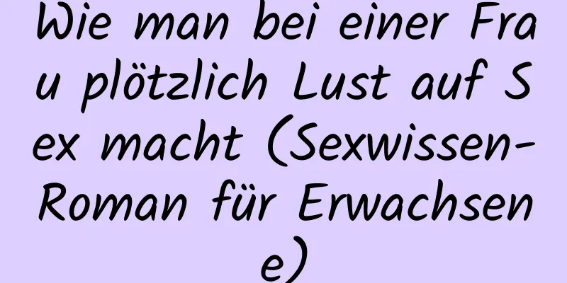 Wie man bei einer Frau plötzlich Lust auf Sex macht (Sexwissen-Roman für Erwachsene)